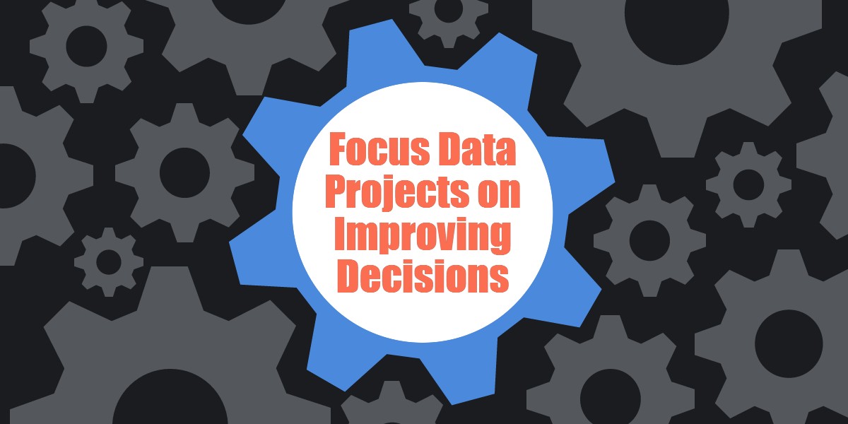 Focus Data Projects on Improving Decisions